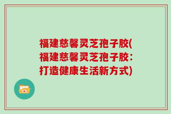 福建慈馨灵芝孢子胶(福建慈馨灵芝孢子胶：打造健康生活新方式)