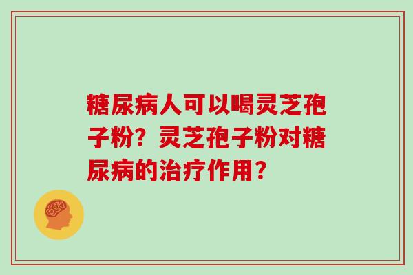 糖尿病人可以喝灵芝孢子粉?灵芝孢子粉对糖尿病的治疗作用?-第1张图片-灵芝大师 糖尿病人可以喝灵芝孢子粉?灵芝孢子粉对糖尿病的治疗作用?-第1张图片-灵芝大师