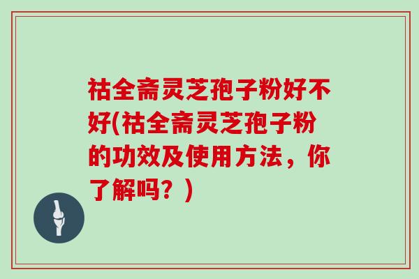 祜全斋灵芝孢子粉好不好(祜全斋灵芝孢子粉的功效及使用方法，你了解吗？)