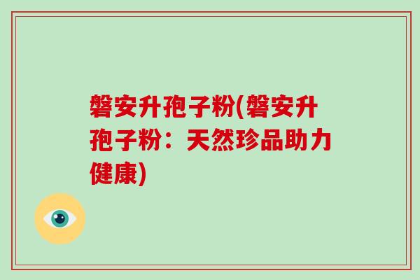 磐安升孢子粉(磐安升孢子粉：天然珍品助力健康)