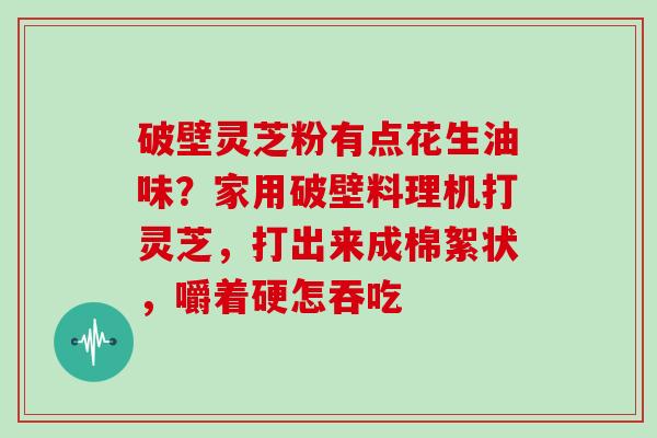 破壁灵芝粉有点花生油味？家用破壁料理机打灵芝，打出来成棉絮状，嚼着硬怎吞吃