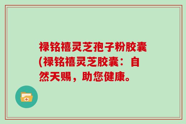 禄铭禧灵芝孢子粉胶囊(禄铭禧灵芝胶囊：自然天赐，助您健康。