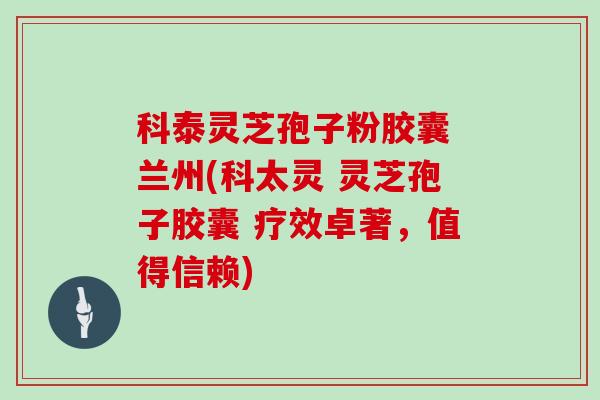 科泰灵芝孢子粉胶囊 兰州(科太灵 灵芝孢子胶囊 疗效卓著，值得信赖)