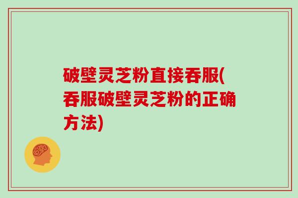 破壁灵芝粉直接吞服(吞服破壁灵芝粉的正确方法)