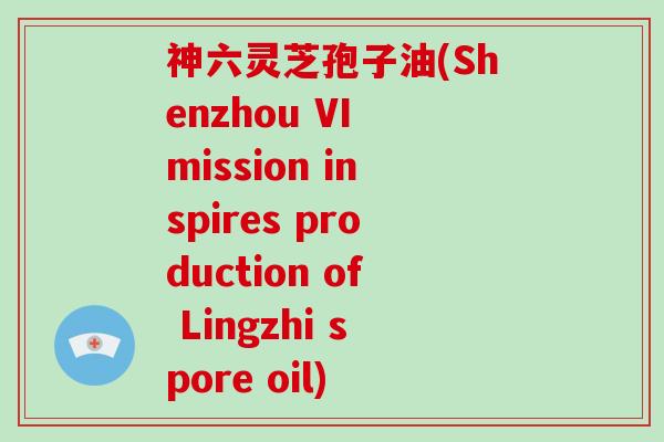 神六灵芝孢子油(Shenzhou VI mission inspires production of Lingzhi spore oil)
