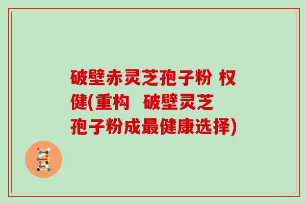 破壁赤灵芝孢子粉 权健(重构  破壁灵芝孢子粉成最健康选择)