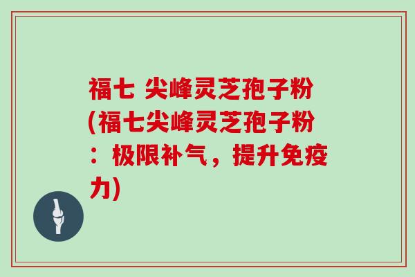 福七 尖峰灵芝孢子粉(福七尖峰灵芝孢子粉：极限补气，提升免疫力)