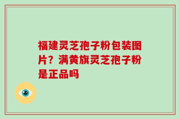 福建灵芝孢子粉包装图片？满黄旗灵芝孢子粉是正品吗