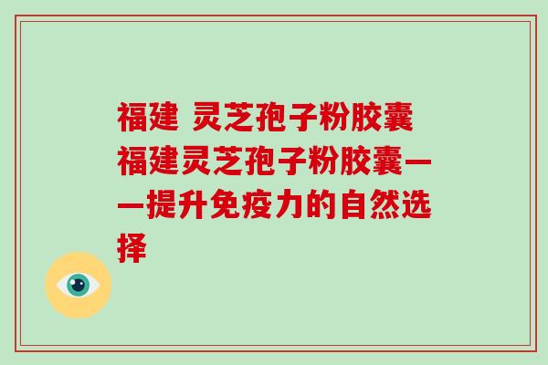 福建 灵芝孢子粉胶囊福建灵芝孢子粉胶囊——提升免疫力的自然选择-第1张图片-灵芝大师
