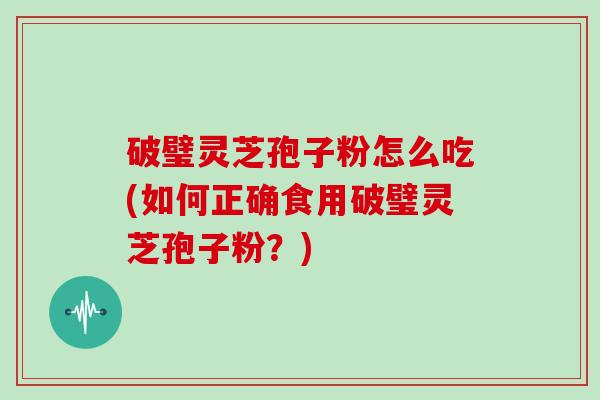 破璧灵芝孢子粉怎么吃(如何正确食用破璧灵芝孢子粉？)