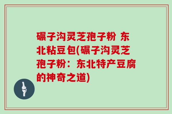 碾子沟灵芝孢子粉 东北粘豆包(碾子沟灵芝孢子粉:东北特产豆腐的神奇之道)-第1张图片-灵芝大师 碾子沟灵芝孢子粉 东北粘豆包(碾子沟灵芝孢子粉:东北特产豆腐的神奇之道)-第1张图片-灵芝大师