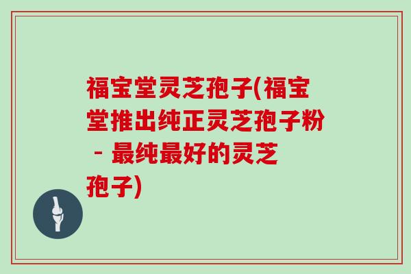 福宝堂灵芝孢子(福宝堂推出纯正灵芝孢子粉 - 最纯最好的灵芝孢子)