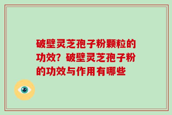 破壁灵芝孢子粉颗粒的功效？破壁灵芝孢子粉的功效与作用有哪些