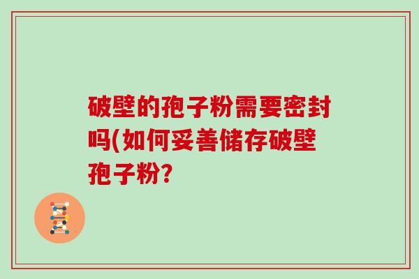 破壁的孢子粉需要密封吗(如何妥善储存破壁孢子粉？