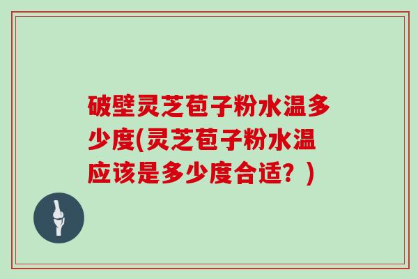 破壁灵芝苞子粉水温多少度(灵芝苞子粉水温应该是多少度合适？)