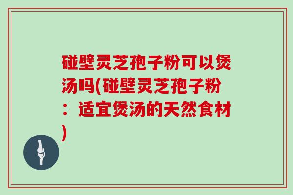碰壁灵芝孢子粉可以煲汤吗(碰壁灵芝孢子粉：适宜煲汤的天然食材)
