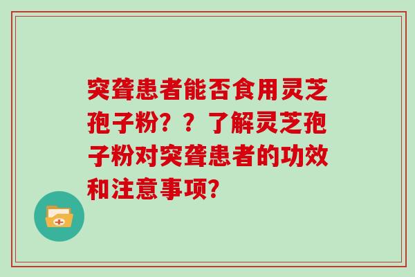 突聋患者能否食用灵芝孢子粉？？了解灵芝孢子粉对突聋患者的功效和注意事项？