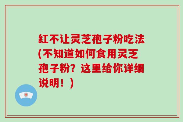 红不让灵芝孢子粉吃法(不知道如何食用灵芝孢子粉？这里给你详细说明！)