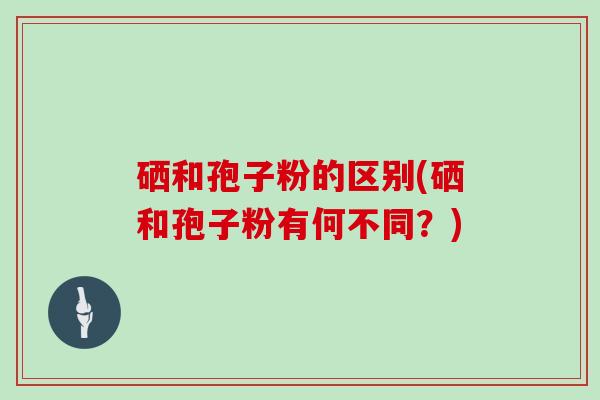 硒和孢子粉的区别(硒和孢子粉有何不同？)
