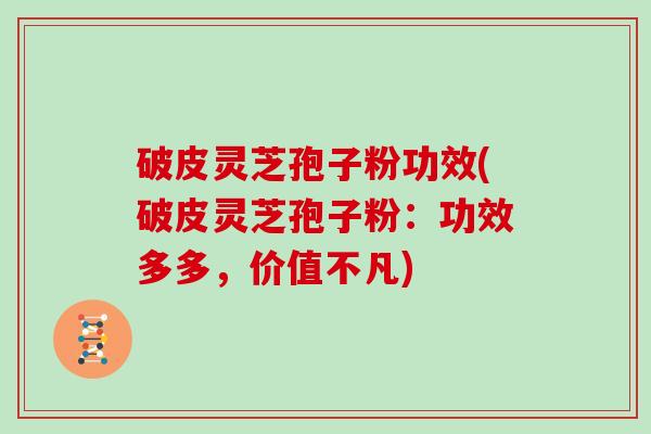 破皮灵芝孢子粉功效(破皮灵芝孢子粉：功效多多，价值不凡)