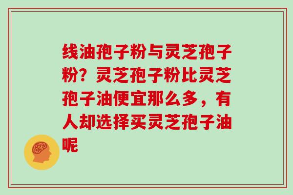 线油孢子粉与灵芝孢子粉？灵芝孢子粉比灵芝孢子油便宜那么多，有人却选择买灵芝孢子油呢