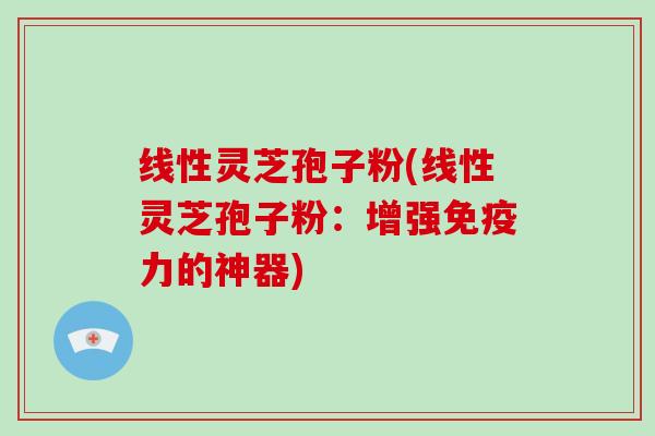 线性灵芝孢子粉(线性灵芝孢子粉：增强免疫力的神器)