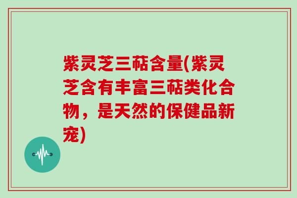 紫灵芝三萜含量(紫灵芝含有丰富三萜类化合物，是天然的保健品新宠)