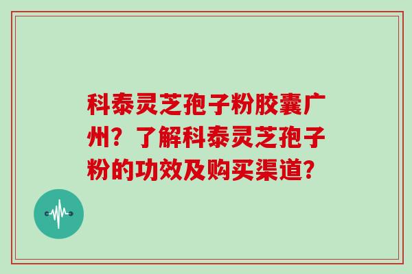 科泰灵芝孢子粉胶囊广州？了解科泰灵芝孢子粉的功效及购买渠道？