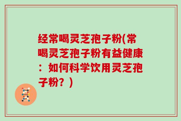 经常喝灵芝孢子粉(常喝灵芝孢子粉有益健康:如何科学饮用灵芝孢子粉?)-第1张图片-灵芝大师 经常喝灵芝孢子粉(常喝灵芝孢子粉有益健康:如何科学饮用灵芝孢子粉?)-第1张图片-灵芝大师