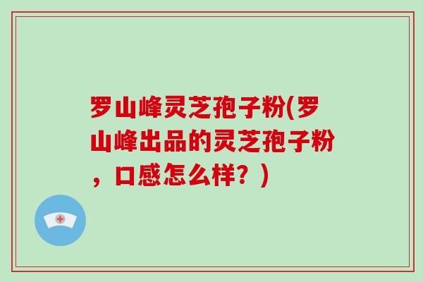 罗山峰灵芝孢子粉(罗山峰出品的灵芝孢子粉，口感怎么样？)