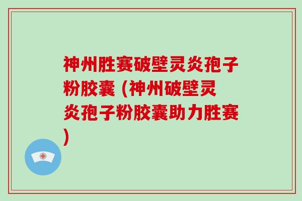 神州胜赛破壁灵炎孢子粉胶囊 (神州破壁灵炎孢子粉胶囊助力胜赛)