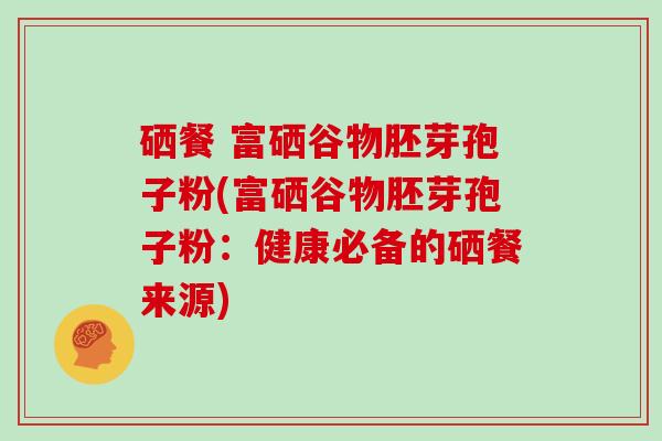 硒餐 富硒谷物胚芽孢子粉(富硒谷物胚芽孢子粉：健康必备的硒餐来源)