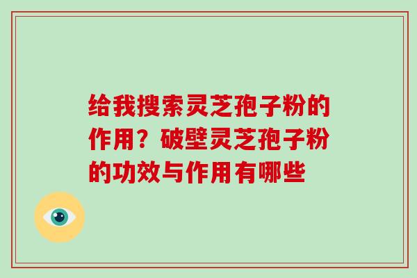 给我搜索灵芝孢子粉的作用？破壁灵芝孢子粉的功效与作用有哪些