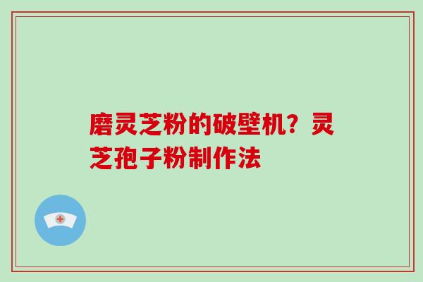 磨灵芝粉的破壁机？灵芝孢子粉制作法