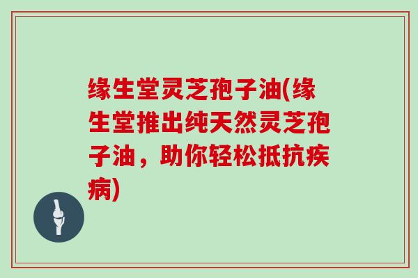 缘生堂灵芝孢子油(缘生堂推出纯天然灵芝孢子油，助你轻松抵抗疾病)