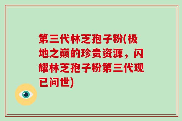 第三代林芝孢子粉(极地之巅的珍贵资源，闪耀林芝孢子粉第三代现已问世)