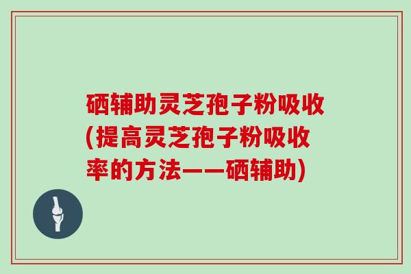 硒辅助灵芝孢子粉吸收(提高灵芝孢子粉吸收率的方法——硒辅助)
