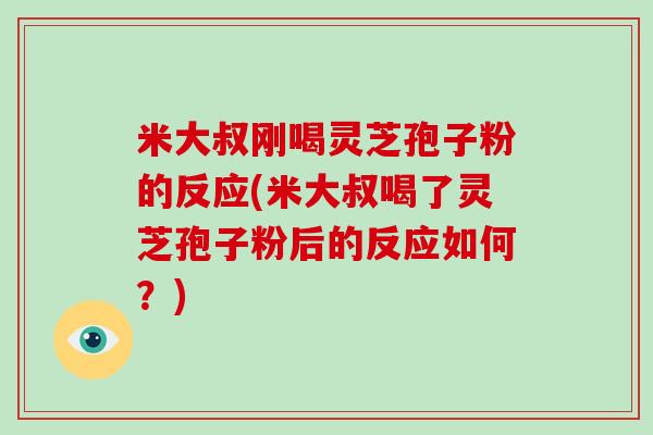 米大叔刚喝灵芝孢子粉的反应(米大叔喝了灵芝孢子粉后的反应如何？)