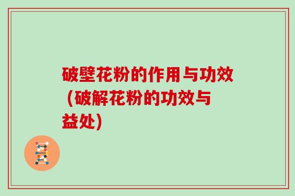 破壁花粉的作用与功效 (破解花粉的功效与益处)