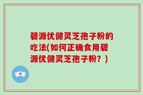 碧源优健灵芝孢子粉的吃法(如何正确食用碧源优健灵芝孢子粉？)