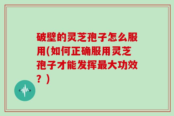 破壁的灵芝孢子怎么服用(如何正确服用灵芝孢子才能发挥最大功效？)