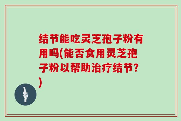 结节能吃灵芝孢子粉有用吗(能否食用灵芝孢子粉以帮助治疗结节？)