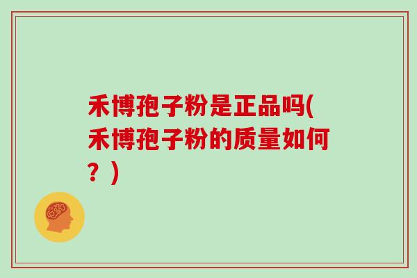 禾博孢子粉是正品吗(禾博孢子粉的质量如何？)