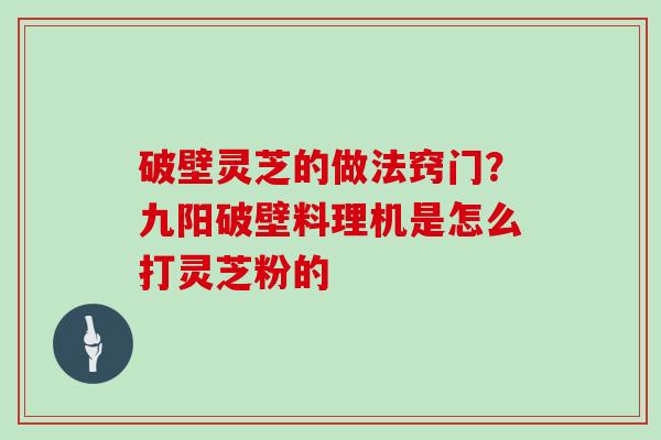 破壁灵芝的做法窍门？九阳破壁料理机是怎么打灵芝粉的