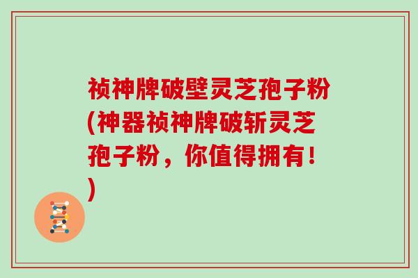 祯神牌破壁灵芝孢子粉(神器祯神牌破斩灵芝孢子粉，你值得拥有！)