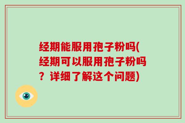 经期能服用孢子粉吗(经期可以服用孢子粉吗？详细了解这个问题)