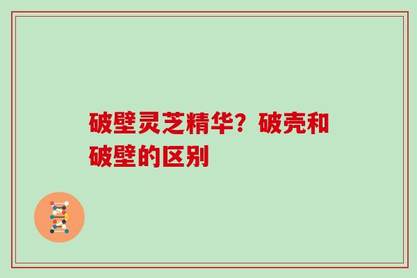 破壁灵芝精华？破壳和破壁的区别