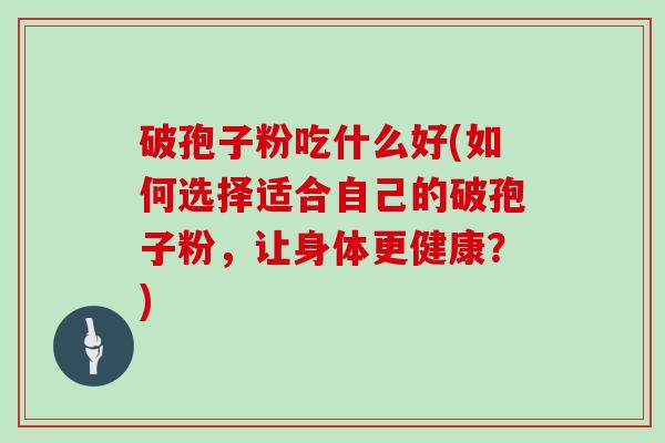 破孢子粉吃什么好(如何选择适合自己的破孢子粉，让身体更健康？)