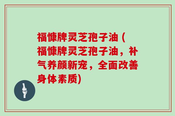 福慷牌灵芝孢子油 (福慷牌灵芝孢子油，补气养颜新宠，全面改善身体素质)