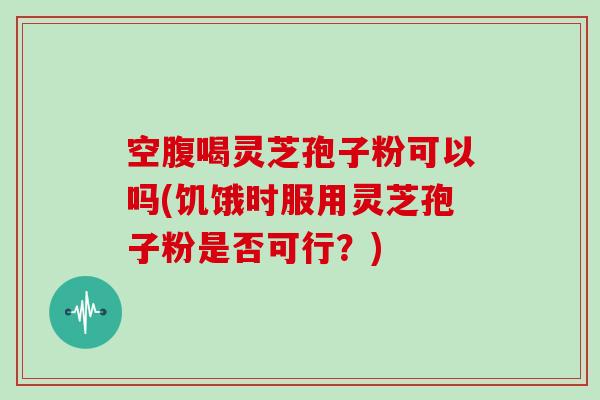 空腹喝灵芝孢子粉可以吗(饥饿时服用灵芝孢子粉是否可行？)